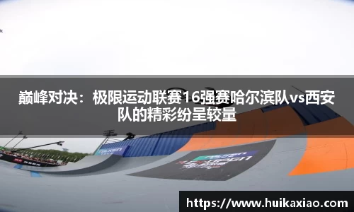 巅峰对决：极限运动联赛16强赛哈尔滨队vs西安队的精彩纷呈较量