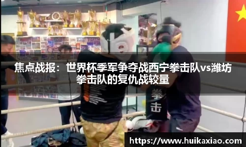 焦点战报：世界杯季军争夺战西宁拳击队vs潍坊拳击队的复仇战较量