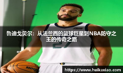 鲁迪戈贝尔：从法兰西的篮球巨星到NBA防守之王的传奇之路