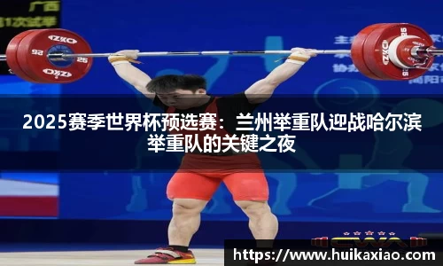 2025赛季世界杯预选赛：兰州举重队迎战哈尔滨举重队的关键之夜