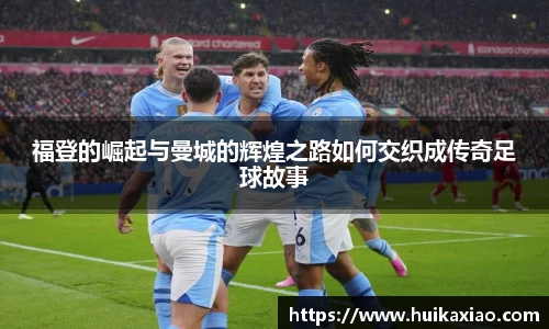 福登的崛起与曼城的辉煌之路如何交织成传奇足球故事