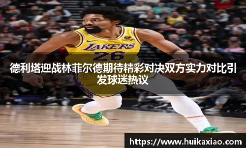 德利塔迎战林菲尔德期待精彩对决双方实力对比引发球迷热议